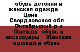 обувь детская и женская,одежда... › Цена ­ 100 - Свердловская обл., Октябрьский р-н Одежда, обувь и аксессуары » Женская одежда и обувь   